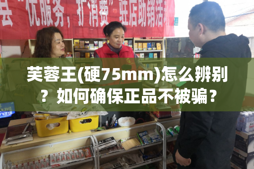 芙蓉王(硬75mm)怎么辨别？如何确保正品不被骗？